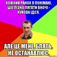 кожний ранок я понімаю, шо пізно лягати вночі - хуйова ідєя. але це мене, блять, не останавлює.