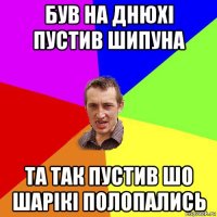 був на днюхі пустив шипуна та так пустив шо шарікі полопались