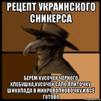 рецепт украинского сникерса берём кусочек чёрного хлебушка,кусочек сало,плиточку шиколада в микроволновочку и всё готово