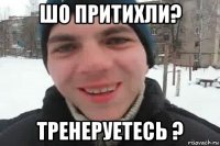 шо притихли? тренеруетесь ?