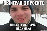 выиграл в проекте пока играл скачал ведьмака