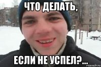 что делать, если не успел?...