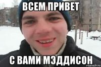 всем привет с вами мэддисон