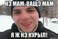 нэ мам, ващэ мам я ж нэ курыл!