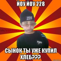 йоу йоу 228 сынок ты уже купил хлеб???