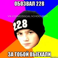 обозвал 228 за тобой выехали