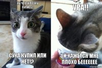 Ну что жрачку купил?! Сука купил или нет!? Ура!! Ой кажется мне плохо беееееее