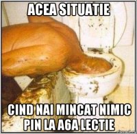 acea situatie cind nai mincat nimic pin la a6a lectie