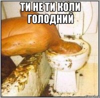 ти не ти коли голодний 