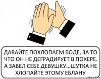 ДАВАЙТЕ ПОХЛОПАЕМ БОДЕ, ЗА ТО ЧТО ОН НЕ ДЕГРАДИРУЕТ В ПОКЕРЕ. А ЗАВЕЛ СЕБЕ ДЕВУШКУ...ШУТКА НЕ ХЛОПАЙТЕ ЭТОМУ ЕБЛАНУ