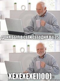 Даня был в сети сегодня в 1:25 хехехехе))00)