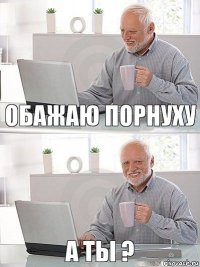 Обажаю порнуху а ты ?