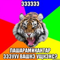 ээээээ лашарамикантар эээууу вашкэ ущкэнс?