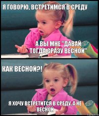 Я говорю, встретимся в среду А вы мне "давай тогда сразу весной" Как весной?! Я xочу встретится в среду, а не весной