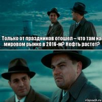 Только от праздников отошел – что там на мировом рынке в 2016-м? Нефть растет? 