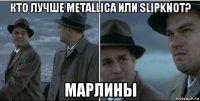 кто лучше metallica или slipknot? марлины