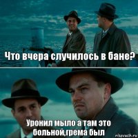 Что вчера случилось в бане? Уронил мыло а там это больной,грема был