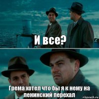 И все? Грема хотел что бы я к нему на ленинский перехал