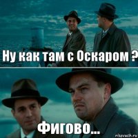 Ну как там с Оскаром ? Фигово...