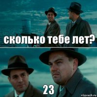 сколько тебе лет? 23