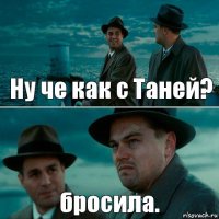 Ну че как с Таней? бросила.