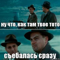 ну что, как там твое тото съебалась сразу