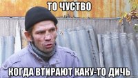 то чуство когда втирают каку-то дичь