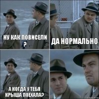 ну как повисели ? да нормально а когда у тебя крыша поехала? 