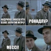 Андрюха, знаєш хто взяв золотий м'яч? Ронадлу? Мессі! 