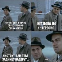 ЛЕО ТЫ БЫЛ В ЧЕЧНЕ, ОПРЕДЕЛЕННО В ДЕЧКИ-ЮРТЕ? НЕТ ПОКА, НО ИНТЕРЕСНО.. НИСТОИТ, ТАМ ТЕБЕ ЗАДНИЦУ НАДЕРУТ... ...