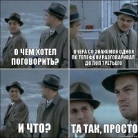 О чем хотел поговорить? вчера со знакомой одной по телефону разговаривал, до пол третьего и что? та так, просто