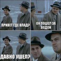 Привет где влад? Он пошел за водой Давно ушел? 