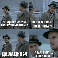 Ты идешь завтра на литературные чтения? Нет. Я уезжаю. В Екатеринбург... Да ладно ?! Я там, пилять, влюбился...