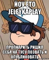 йоу ето jeleykaplay пропиарить ришил себя на тусу позвать и опубликовать