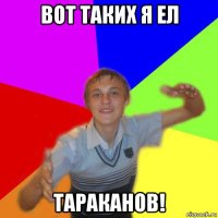 вот таких я ел тараканов!