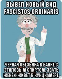 вывел новый вид fascistos ordinaris черная обезьяна в банке с этиловым спиртом, звать женей, живет в кунцкамере