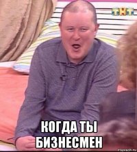  когда ты бизнесмен