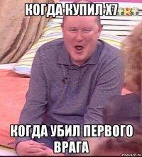 когда купил x7 когда убил первого врага