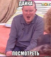 дайка посмотреть