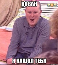 вован я нашол тебя