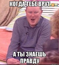 когда тебе врут а ты знаешь правду