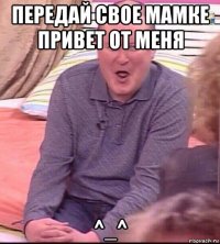 передай свое мамке привет от меня ^_^