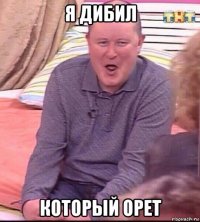 я дибил который орет