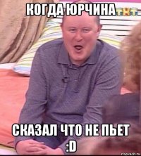 когда юрчина сказал что не пьет :d