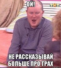 ой! не рассказывай больше про трах