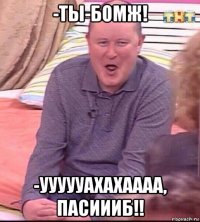 -ты-бомж! -уууууахахаааа, пасиииб!!