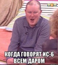  когда говорят ис-6 всем даром