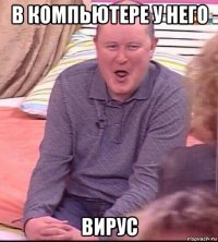 в компьютере у него вирус