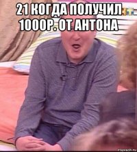 21 когда получил 1000р. от антона 