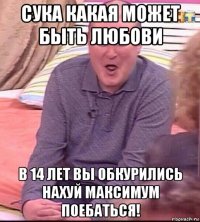 сука какая может быть любови в 14 лет вы обкурились нахуй максимум поебаться!